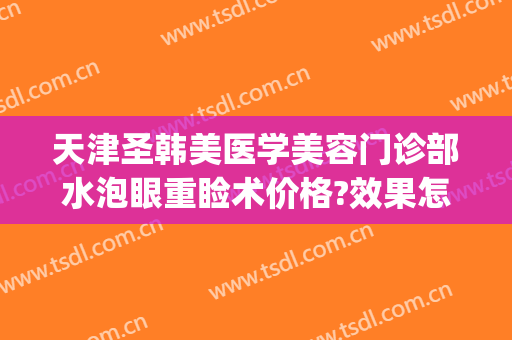 天津圣韩美医学美容门诊部水泡眼重睑术价格?效果怎么样?(天津美初国际整形医院)