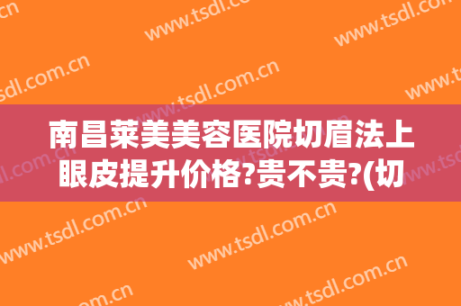 南昌莱美美容医院切眉法上眼皮提升价格?贵不贵?(切眉提眼角手术价格)