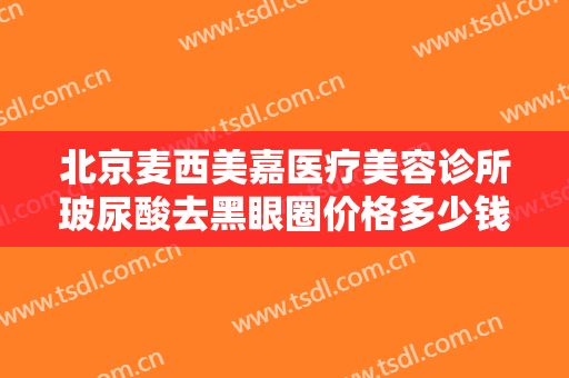北京麦西美嘉医疗美容诊所玻尿酸去黑眼圈价格多少钱?需要多久恢复?