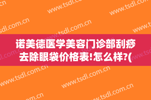 诺美德医学美容门诊部刮痧去除眼袋价格表!怎么样?(医美祛眼袋)