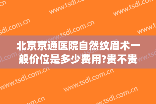 北京京通医院自然纹眉术一般价位是多少费用?贵不贵?(北京纹眉有公立医院做吗)