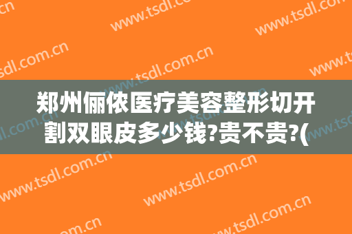郑州俪侬医疗美容整形切开割双眼皮多少钱?贵不贵?(郑州俪侬整形哪个医生技术好)