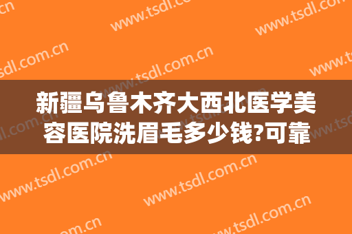 新疆乌鲁木齐大西北医学美容医院洗眉毛多少钱?可靠吗?(整形医院洗眉毛多少钱)