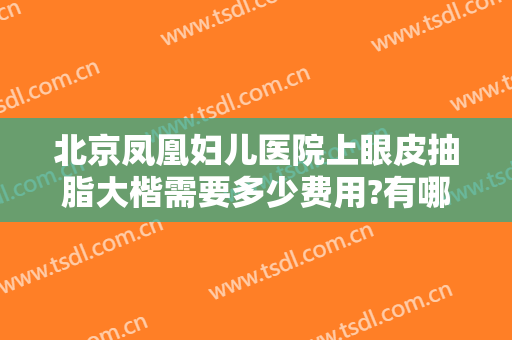 北京凤凰妇儿医院上眼皮抽脂大楷需要多少费用?有哪些优势?