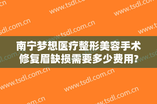南宁梦想医疗整形美容手术修复眉缺损需要多少费用?多长时间恢复?