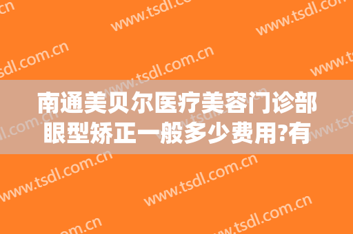 南通美贝尔医疗美容门诊部眼型矫正一般多少费用?有哪些优势?(南京美贝尔医疗美容整形医院)