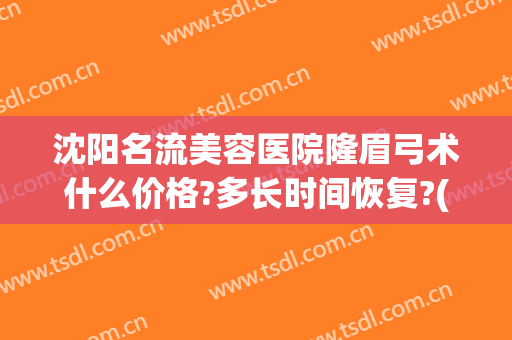 沈阳名流美容医院隆眉弓术什么价格?多长时间恢复?(沈阳哪里做提眉手术效果好)