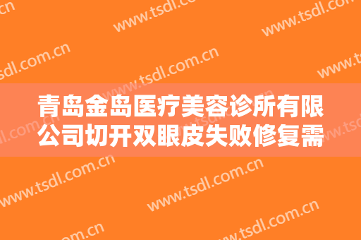 青岛金岛医疗美容诊所有限公司切开双眼皮失败修复需要多少钱?靠谱吗?