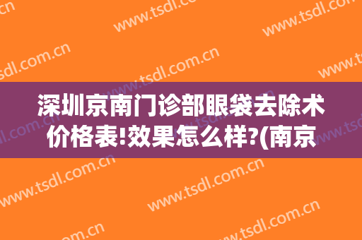 深圳京南门诊部眼袋去除术价格表!效果怎么样?(南京去眼袋手术费用大概多少钱)