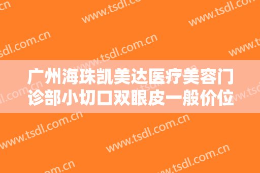 广州海珠凯美达医疗美容门诊部小切口双眼皮一般价位是多少?需要多久恢复?