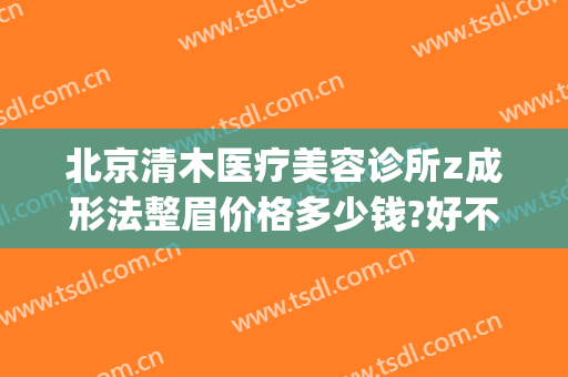 北京清木医疗美容诊所z成形法整眉价格多少钱?好不好?(北京清木整形医院)