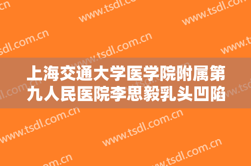 上海交通大学医学院附属第九人民医院李思毅乳头凹陷提升一般多少费用?好不好?