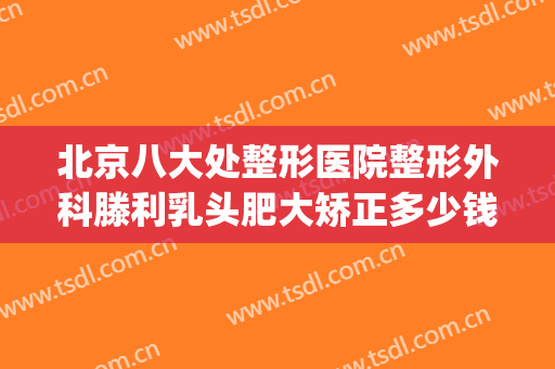 北京八大处整形医院整形外科滕利乳头肥大矫正多少钱?怎么样?(八大处 整形医院)