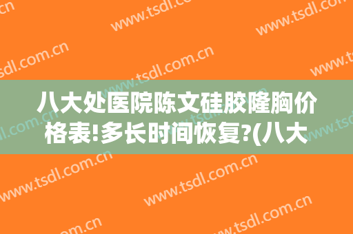 八大处医院陈文硅胶隆胸价格表!多长时间恢复?(八大处整形假体隆胸价格多少)