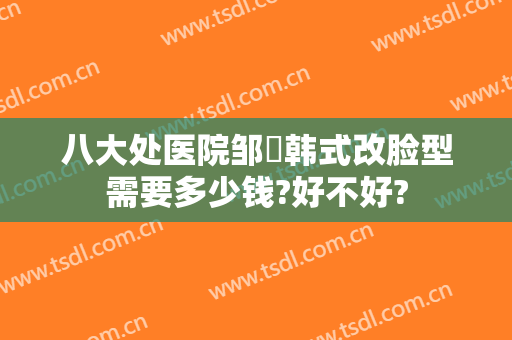 八大处医院邹翀韩式改脸型需要多少钱?好不好?