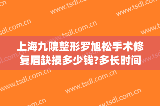 上海九院整形罗旭松手术修复眉缺损多少钱?多长时间恢复?(九院罗旭松双眼皮修复案例)