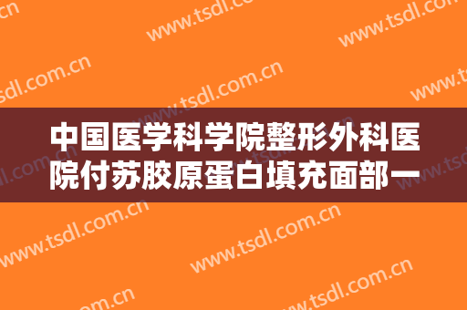 中国医学科学院整形外科医院付苏胶原蛋白填充面部一般价位是多少钱?效果怎么样?