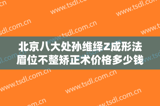 北京八大处孙维绎Z成形法眉位不整矫正术价格多少钱?需要多久恢复?