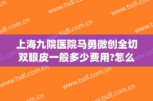 上海九院医院马勇微创全切双眼皮一般多少费用?怎么样?(上海九院双眼皮手术)