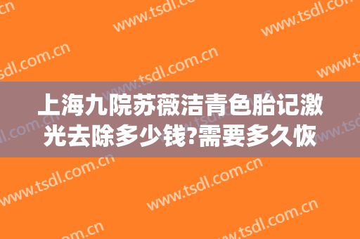 上海九院苏薇洁青色胎记激光去除多少钱?需要多久恢复?(上海九院祛胎记价格)