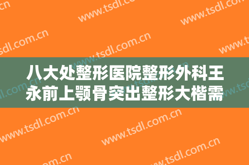 八大处整形医院整形外科王永前上颚骨突出整形大楷需要多少钱?靠谱吗?