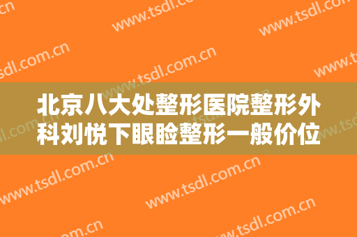 北京八大处整形医院整形外科刘悦下眼睑整形一般价位是多少?靠谱吗?
