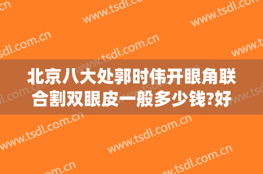 北京八大处郭时伟开眼角联合割双眼皮一般多少钱?好不好?(八大处郭勇做双眼皮怎么样)