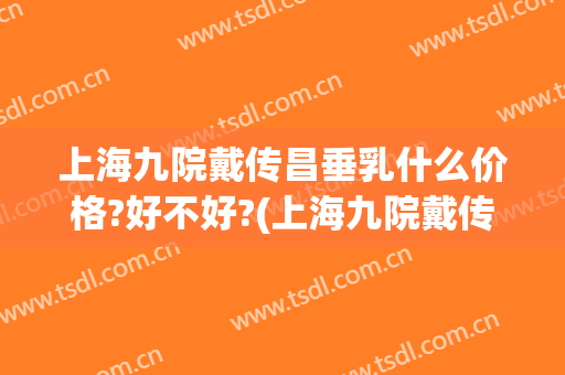 上海九院戴传昌垂乳什么价格?好不好?(上海九院戴传昌隆鼻)