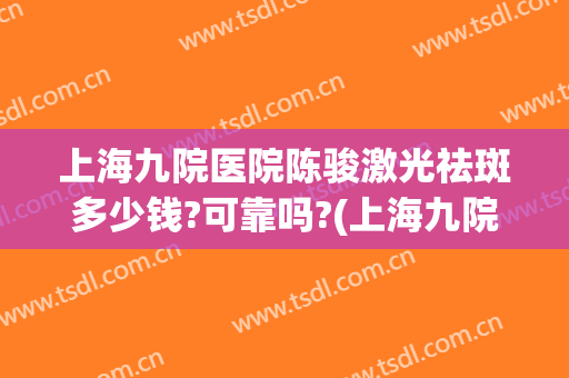 上海九院医院陈骏激光祛斑多少钱?可靠吗?(上海九院激光祛斑费用)