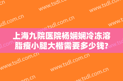 上海九院医院杨娴娴冷冻溶脂瘦小腿大楷需要多少钱?好不好?