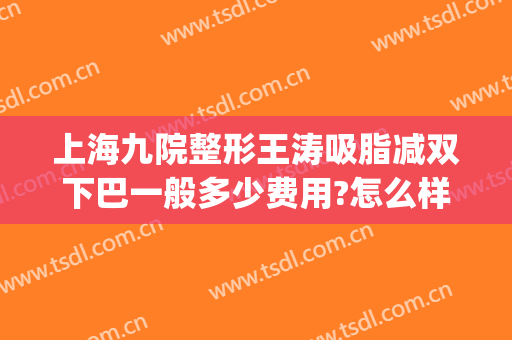 上海九院整形王涛吸脂减双下巴一般多少费用?怎么样?(上海第九人民医院面部吸脂价格)