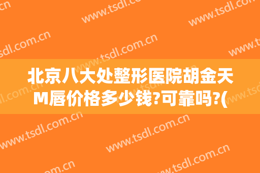 北京八大处整形医院胡金天M唇价格多少钱?可靠吗?(北京八大处整形医院 丰胸价格)