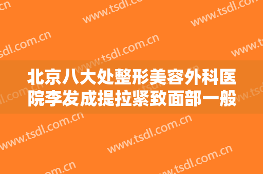 北京八大处整形美容外科医院李发成提拉紧致面部一般价位是多少钱?需要多久恢复?