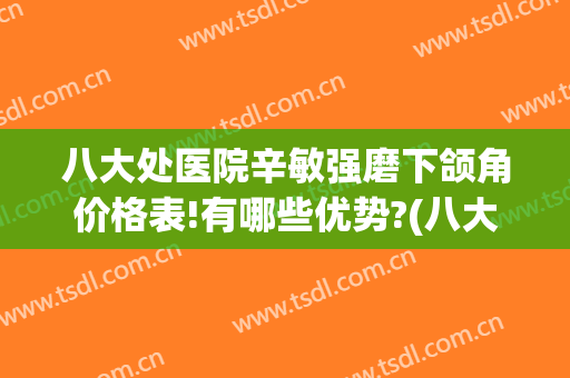 八大处医院辛敏强磨下颌角价格表!有哪些优势?(八大处做下颌角多少钱)