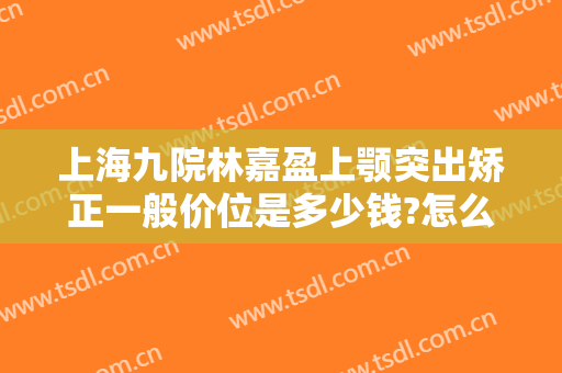 上海九院林嘉盈上颚突出矫正一般价位是多少钱?怎么样?