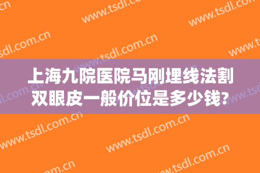 上海九院医院马刚埋线法割双眼皮一般价位是多少钱?有哪些优势?(上海第九人民医院埋线双眼皮)