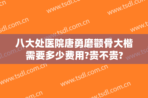 八大处医院唐勇磨颧骨大楷需要多少费用?贵不贵?