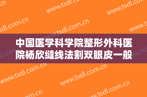 中国医学科学院整形外科医院杨欣缝线法割双眼皮一般多少钱?有哪些优势?