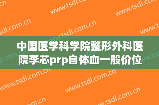中国医学科学院整形外科医院李芯prp自体血一般价位是多少费用?需要多久恢复?