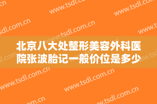 北京八大处整形美容外科医院张波胎记一般价位是多少?靠谱吗?