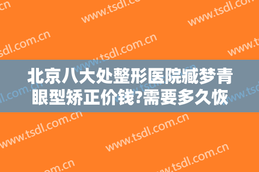 北京八大处整形医院臧梦青眼型矫正价钱?需要多久恢复?