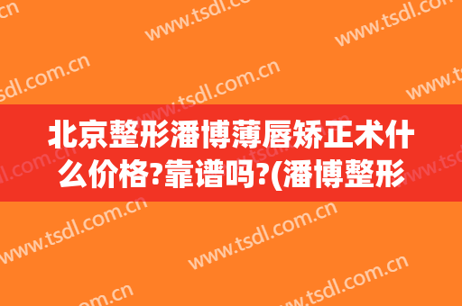 北京整形潘博薄唇矫正术什么价格?靠谱吗?(潘博整形外科医院)