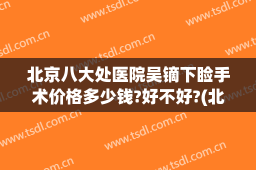 北京八大处医院吴镝下睑手术价格多少钱?好不好?(北京八大处吴镝嘴唇手术)