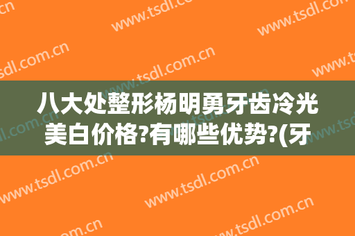 八大处整形杨明勇牙齿冷光美白价格?有哪些优势?(牙齿美白冷光美白多少钱)