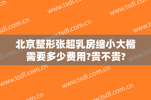 北京整形张超乳房缩小大楷需要多少费用?贵不贵?