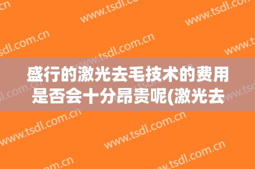 盛行的激光去毛技术的费用是否会十分昂贵呢(激光去毛对皮肤有没有伤害)