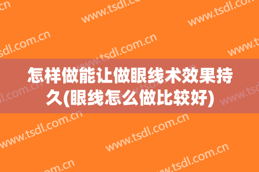 怎样做能让做眼线术效果持久(眼线怎么做比较好)