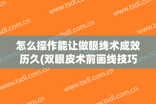 怎么操作能让做眼线术成效历久(双眼皮术前画线技巧)
