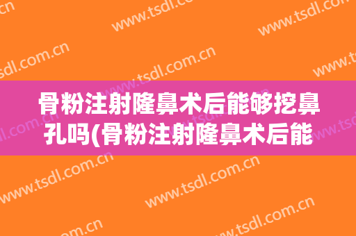 骨粉注射隆鼻术后能够挖鼻孔吗(骨粉注射隆鼻术后能够挖鼻孔吗视频)