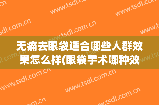 无痛去眼袋适合哪些人群效果怎么样(眼袋手术哪种效果好)